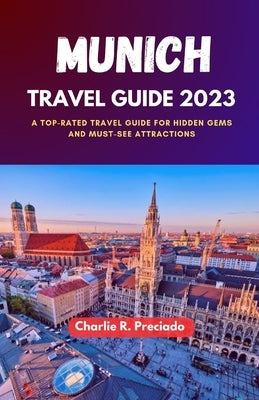Munich Travel Guide 2023: A Top-Rated Travel Guide for Hidden Gems and Must-See Attraction by Preciado, Charlie R.