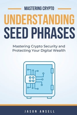 Understanding Seed Phrases: Mastering Seed Phrases and Protecting Your Digital Wealth by Ansell, Jason
