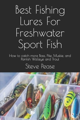 Best Fishing Lures For Freshwater Sport Fish: How to catch more Bass, Pike, Muskie, and Panfish Walleye and Trout by Pease, Steve G.