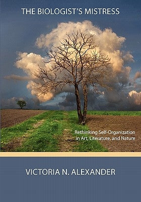 The Biologist's Mistress: Rethinking Self-Organization in Art, Literature, and Nature by Alexander, Victoria N.