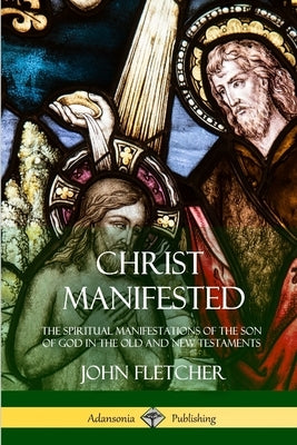 Christ Manifested: The Spiritual Manifestations of the Son of God in the Old and New Testaments by Fletcher, John