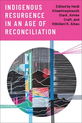 Indigenous Resurgence in an Age of Reconciliation by Stark, Heidi Kiiwetinepinesiik