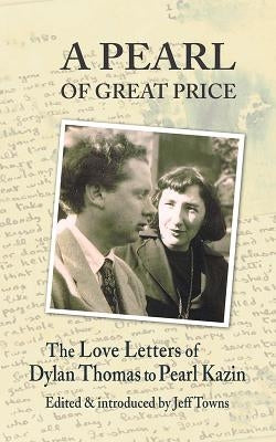 A Pearl of Great Price: The Love Letters of Dylan Thomas to Pearl Kazin by Thomas, Dylan