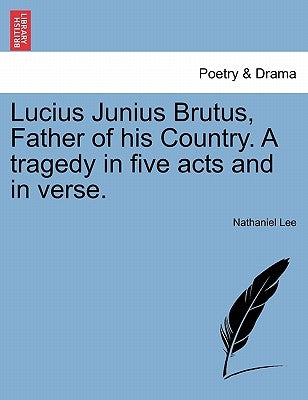 Lucius Junius Brutus, Father of His Country. a Tragedy in Five Acts and in Verse. by Lee, Nathaniel