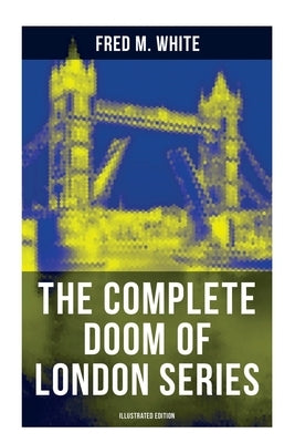 The Complete Doom of London Series (Illustrated Edition): The Four White Days, The Four Days' Night, The Dust of Death, A Bubble Burst, The Invisible by White, Fred M.