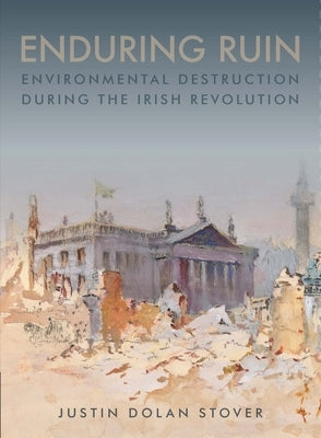 Enduring Ruin: Environmental Destruction During the Irish Revolution by Dolan Stover, Justin