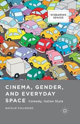 Cinema, Gender, and Everyday Space: Comedy, Italian Style by Fullwood, Natalie