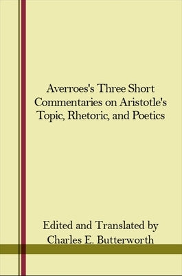 Averroes's Three Short Commentaries on Aristotle's Topics, Rhetoric, and Poetics by Butterworth, Charles E.