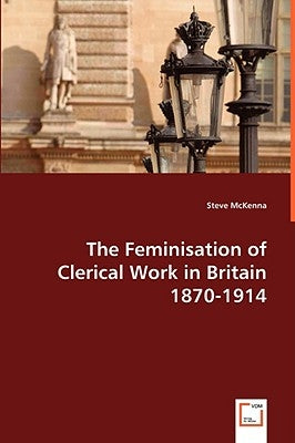 The Feminisation of Clerical Work in Britain 1870-1914 by McKenna, Steve