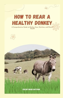How to Rear a Healthy Donkey: A Comprehensive Guide to Donkey Care, Nutrition, and Overall Health by Noah Nathan, Oscar