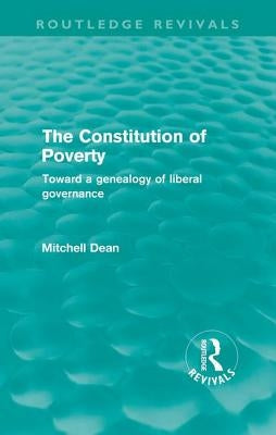 The Constitution of Poverty (Routledge Revivals): Towards a Genealogy of Liberal Governance by Dean, Mitchell