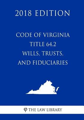 Code of Virginia - Title 64.2 - Wills, Trusts, and Fiduciaries (2018 Edition) by The Law Library