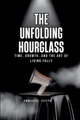The Unfolding Hourglass, Time, Growth, and the Art of Living Fully by Joseph