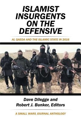 Islamist Insurgents on the Defensive: Al-Qaeda and the Islamic State in 2016 a Small Wars Journal Anthology by Dilegge, Dave