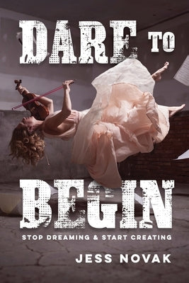Dare to Begin: Stop Dreaming & Start Creating by Novak, Jess