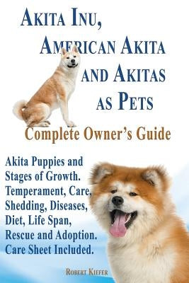 Akita Inu, American Akita and Akitas as Pets. Akita Puppies and Stages of Growth. Temperament, Care, Shedding, Diseases, Diet, Life Span, Rescue and a by Kiefer, Robert