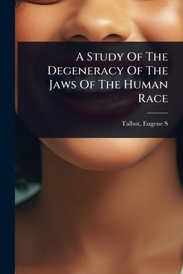 A Study Of The Degeneracy Of The Jaws Of The Human Race by S, Talbot Eugene