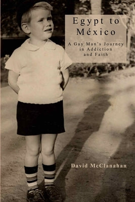 Egypt to Mexico: A Gay Man's Journey in Addiction and Faith by McClanahan, David