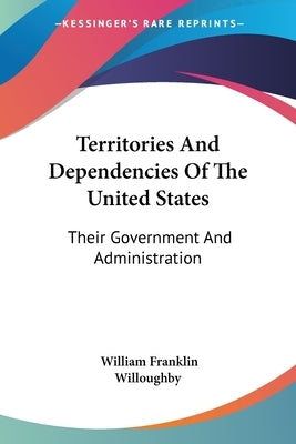 Territories And Dependencies Of The United States: Their Government And Administration by Willoughby, William Franklin