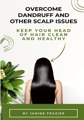 Overcome Dandruff And Other Scalp Issues: Keep Your Head Of Hair Clean And Healthy by Frazier, Janine