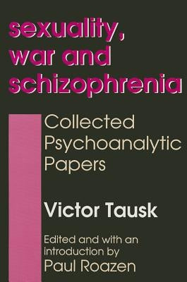 Sexuality, War, and Schizophrenia: Collected Psychoanalytic Papers by Tausk, Victor