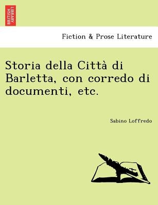 Storia Della Citta Di Barletta, Con Corredo Di Documenti, Etc. by Loffredo, Sabino