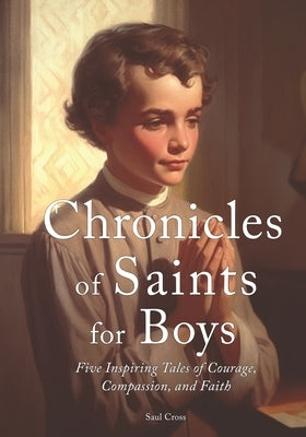 Chronicles of Saints for Boys: Five Inspiring Tales of Courage, Compassion, and Faith by Cross, Saul