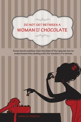 Do Not Get Between A Woman and Her Chocolate: Some harsh realities that the Male of the species has to understand when dealing with the wonders of a w by Tempus, Marcus