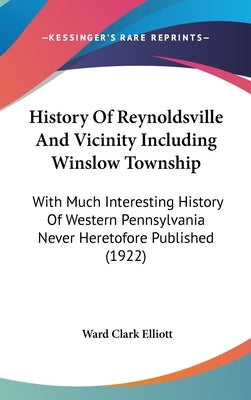 History Of Reynoldsville And Vicinity Including Winslow Township: With Much Interesting History Of Western Pennsylvania Never Heretofore Published (19 by Elliott, Ward Clark