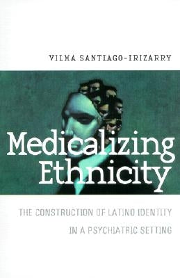 Medicalizing Ethnicity: The Construction of Latino Identity in a Psychiatric Setting by Santiago-Irizarry, Vilma