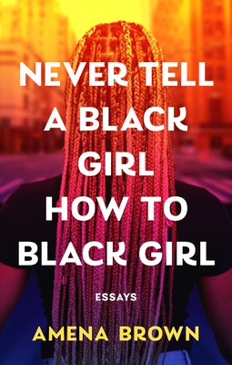 Never Tell a Black Girl How to Black Girl: Essays by Brown, Amena