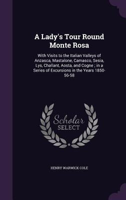 A Lady's Tour Round Monte Rosa: With Visits to the Italian Valleys of Anzasca, Mastalone, Camasco, Sesia, Lys, Challant, Aosta, and Cogne; in a Series by Cole, Henry Warwick