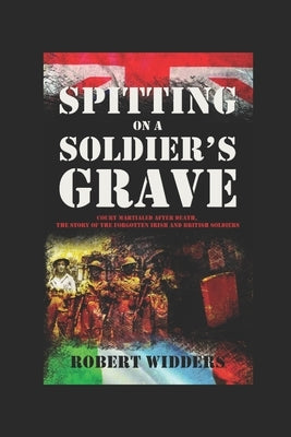 Spitting on a Soldier's Grave: Court Martialled After Death, the Story of the Forgotten Irish and British Soldiers by Widders, Robert