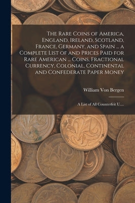 The Rare Coins of America, England, Ireland, Scotland, France, Germany, and Spain ... a Complete List of and Prices Paid for Rare American ... Coins, by Von Bergen, William