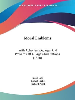 Moral Emblems: With Aphorisms, Adages, And Proverbs, Of All Ages And Nations (1860) by Cats, Jacob