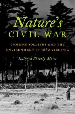 Nature's Civil War: Common Soldiers and the Environment in 1862 Virginia by Shively, Kathryn