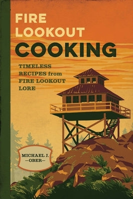 Fire Lookout Cooking: Timeless Recipes from Fire Lookout Lore by Ober, Michael J.