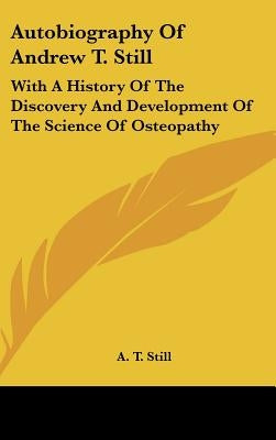 Autobiography of Andrew T. Still: With a History of the Discovery and Development of the Science of Osteopathy by Still, A. T.