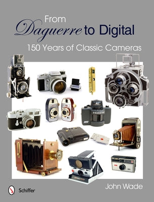 From Daguerre to Digital: 150 Years of Classic Cameras by Wade, John