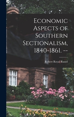 Economic Aspects of Southern Sectionalism, 1840-1861. -- by Russel, Robert Royal 1890-
