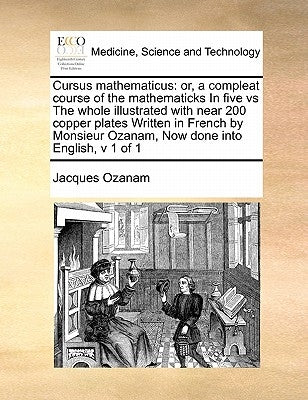 Cursus Mathematicus: Or, a Compleat Course of the Mathematicks in Five Vs the Whole Illustrated with Near 200 Copper Plates Written in Fren by Ozanam, Jacques
