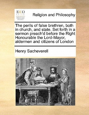 The perils of false brethren, both in church, and state. Set forth in a sermon preach'd before the Right Honourable the Lord-Mayor, aldermen and citiz by Sacheverell, Henry