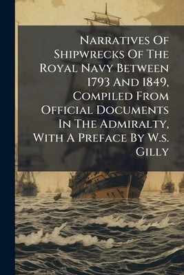 Narratives Of Shipwrecks Of The Royal Navy Between 1793 And 1849, Compiled From Official Documents In The Admiralty, With A Preface By W.s. Gilly by Anonymous