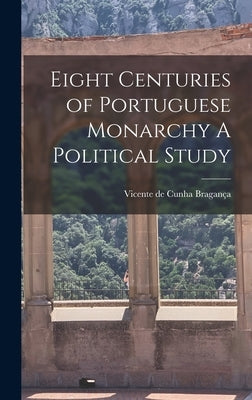 Eight Centuries of Portuguese Monarchy A Political Study by Bragança, Vicente de Cunha