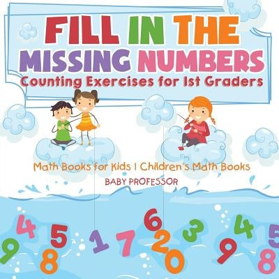Fill In The Missing Numbers - Counting Exercises for 1st Graders - Math Books for Kids Children's Math Books by Baby Professor
