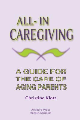 All-In Caregiving: A Guide for the Care of Aging Parents by Klotz, Christine
