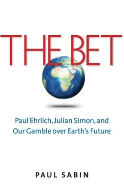 The Bet: Paul Ehrlich, Julian Simon, and Our Gamble Over Earth's Future by Sabin, Paul