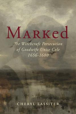 Marked: The Witchcraft Persecution of Goodwife Unise Cole 1656-1680 by Lassiter, Cheryl