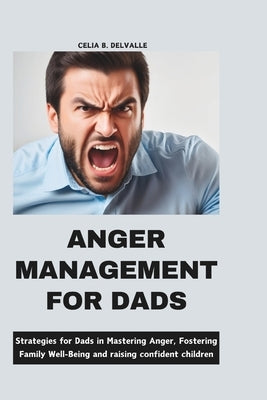 Anger Management for Dads: Strategies for Dads in Mastering Anger, Fostering Family Well-Being and Raising Confident Children by Delvalle, Celia B.
