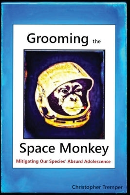 Grooming the Space Monkey: Mitigating Our Species' Absurd Adolescence by Tremper, Christopher